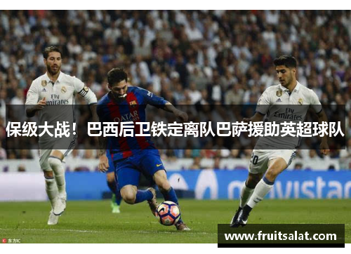 保级大战！巴西后卫铁定离队巴萨援助英超球队